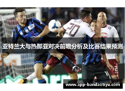 亚特兰大与热那亚对决前瞻分析及比赛结果预测